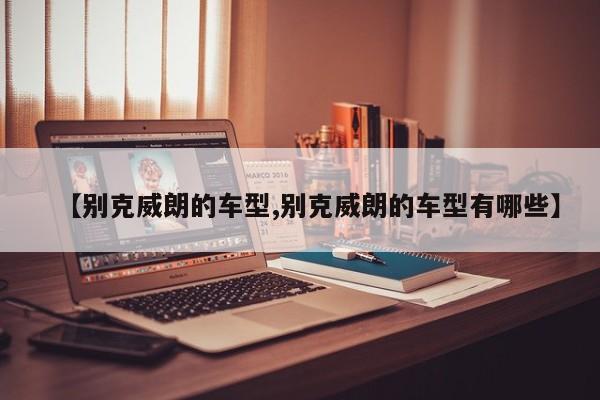 【别克威朗的车型,别克威朗的车型有哪些】