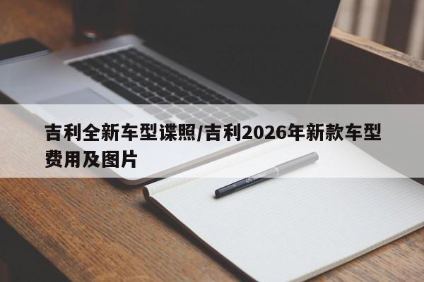 吉利全新车型谍照/吉利2026年新款车型费用及图片