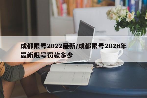 成都限号2022最新/成都限号2026年最新限号罚款多少