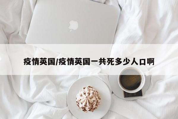 疫情英国/疫情英国一共死多少人口啊