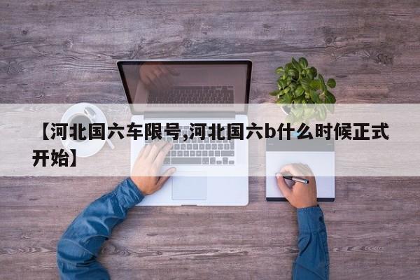 【河北国六车限号,河北国六b什么时候正式开始】