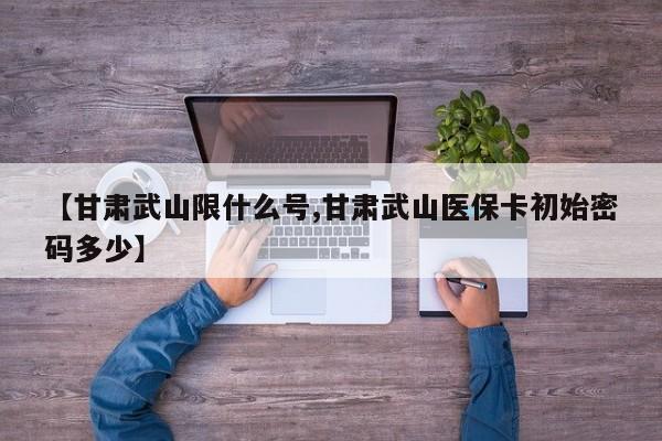 【甘肃武山限什么号,甘肃武山医保卡初始密码多少】