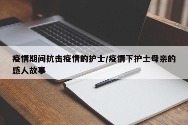 疫情期间抗击疫情的护士/疫情下护士母亲的感人故事