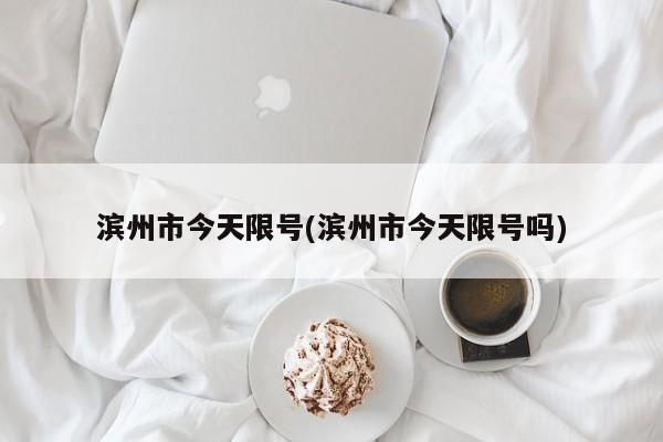 滨州市今天限号(滨州市今天限号吗)
