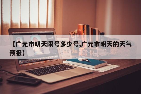【广元市明天限号多少号,广元市明天的天气预报】