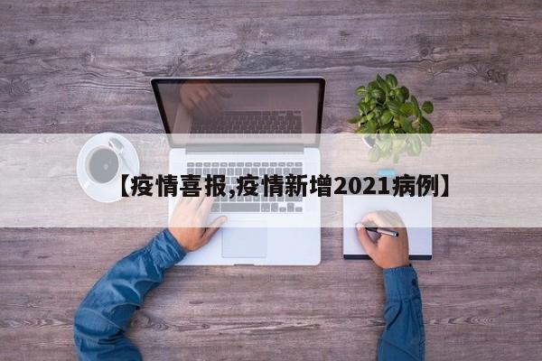 【疫情喜报,疫情新增2021病例】