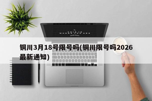铜川3月18号限号吗(铜川限号吗2026最新通知)
