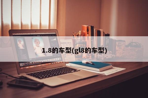1.8的车型(gl8的车型)