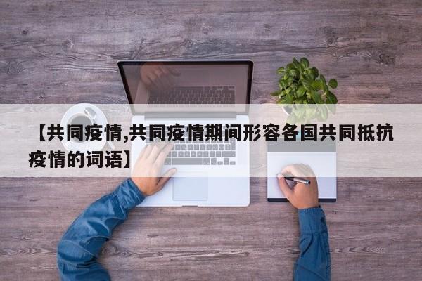 【共同疫情,共同疫情期间形容各国共同抵抗疫情的词语】