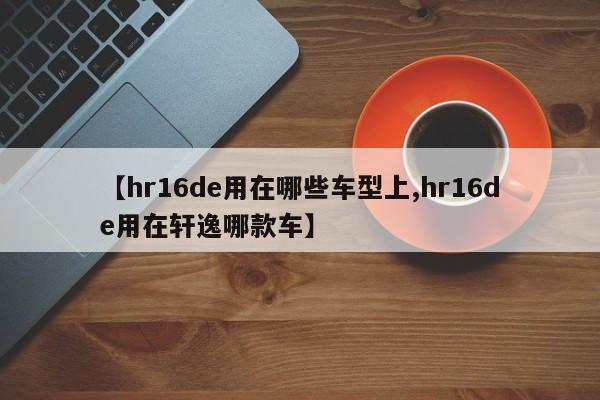 【hr16de用在哪些车型上,hr16de用在轩逸哪款车】