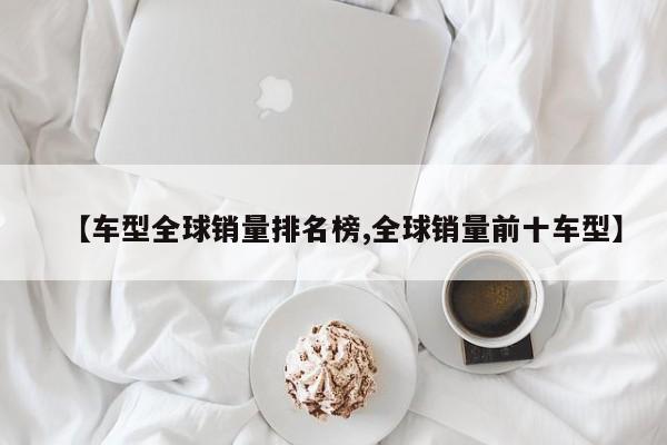【车型全球销量排名榜,全球销量前十车型】
