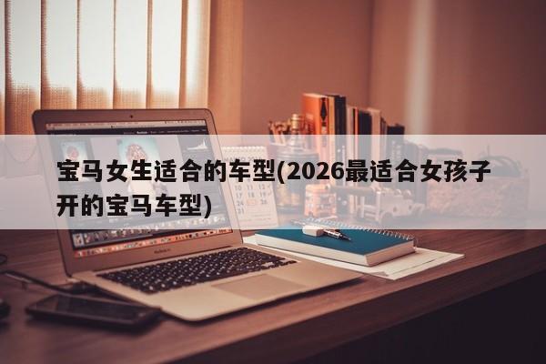 宝马女生适合的车型(2026最适合女孩子开的宝马车型)