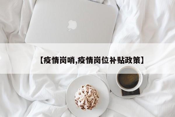 【疫情岗哨,疫情岗位补贴政策】