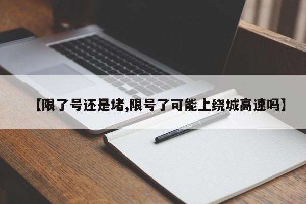 【限了号还是堵,限号了可能上绕城高速吗】