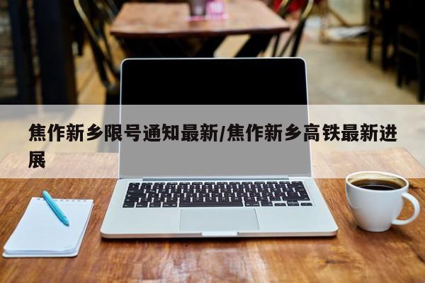 焦作新乡限号通知最新/焦作新乡高铁最新进展
