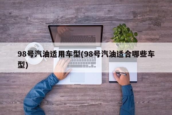 98号汽油适用车型(98号汽油适合哪些车型)