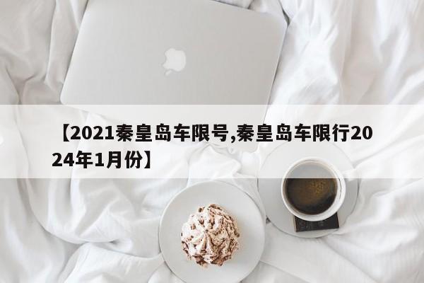 【2021秦皇岛车限号,秦皇岛车限行2024年1月份】