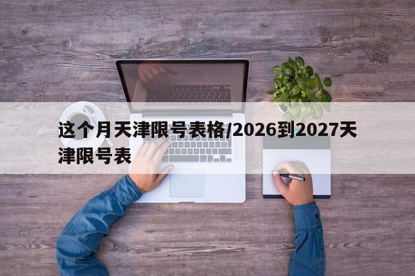 这个月天津限号表格/2026到2027天津限号表