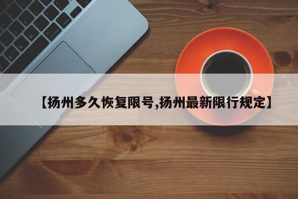 【扬州多久恢复限号,扬州最新限行规定】