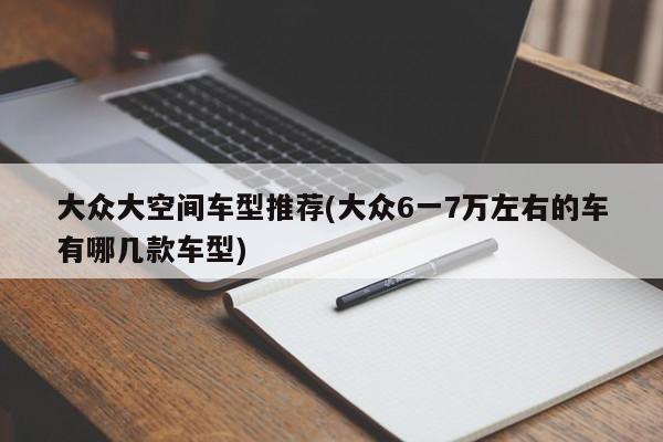 大众大空间车型推荐(大众6一7万左右的车有哪几款车型)