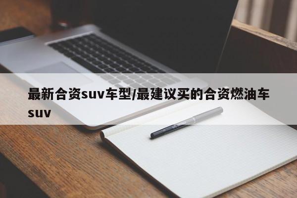 最新合资suv车型/最建议买的合资燃油车suv