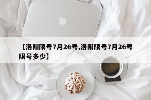 【洛阳限号7月26号,洛阳限号7月26号限号多少】
