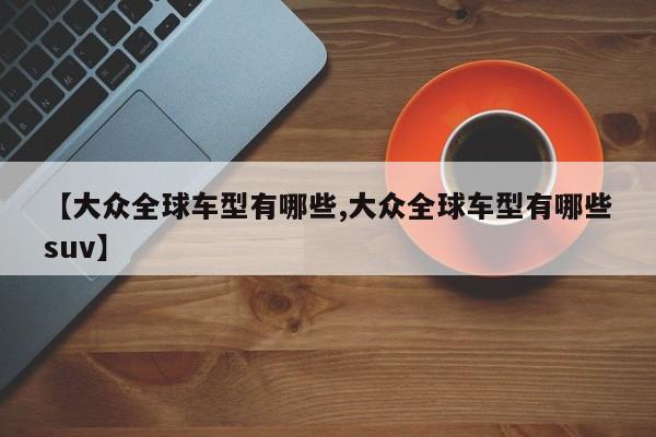 【大众全球车型有哪些,大众全球车型有哪些suv】