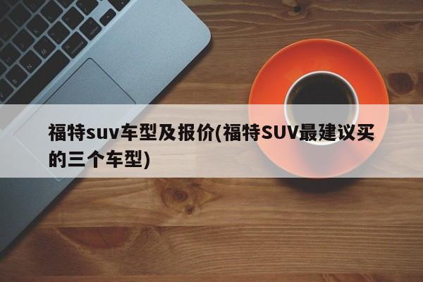 福特suv车型及报价(福特SUV最建议买的三个车型)