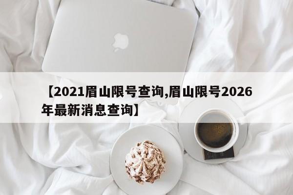 【2021眉山限号查询,眉山限号2026年最新消息查询】