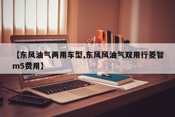 【东风油气两用车型,东风风油气双用行菱智m5费用】
