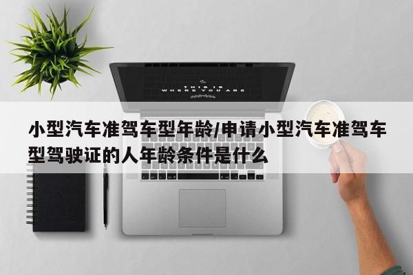 小型汽车准驾车型年龄/申请小型汽车准驾车型驾驶证的人年龄条件是什么