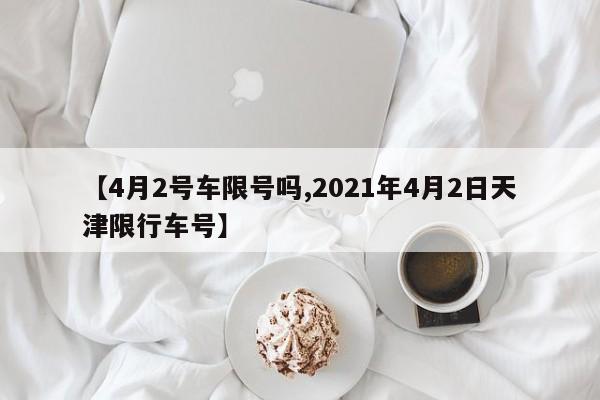 【4月2号车限号吗,2021年4月2日天津限行车号】