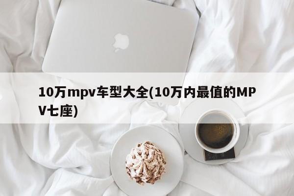 10万mpv车型大全(10万内最值的MPV七座)