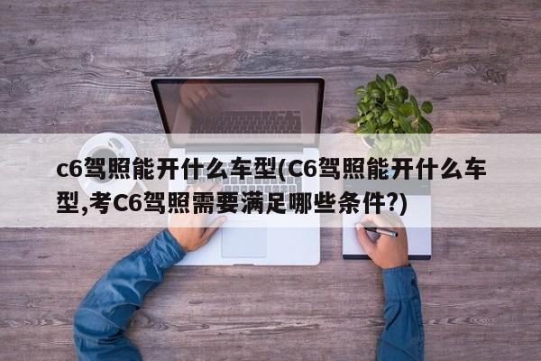 c6驾照能开什么车型(C6驾照能开什么车型,考C6驾照需要满足哪些条件?)