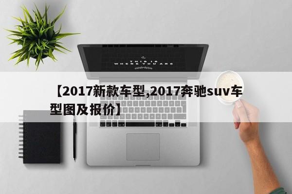 【2017新款车型,2017奔驰suv车型图及报价】