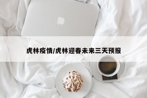 虎林疫情/虎林迎春未来三天预报