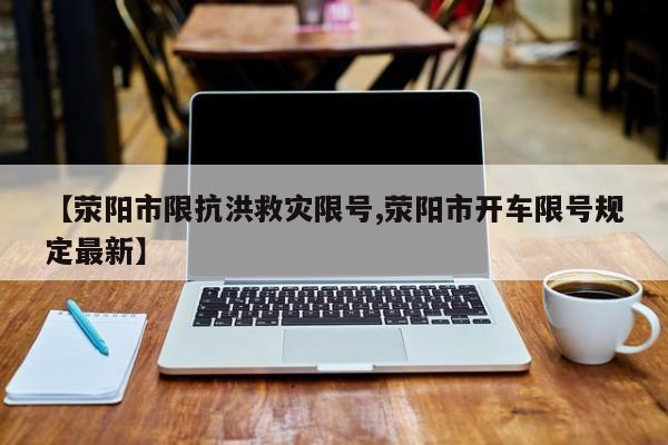 【荥阳市限抗洪救灾限号,荥阳市开车限号规定最新】