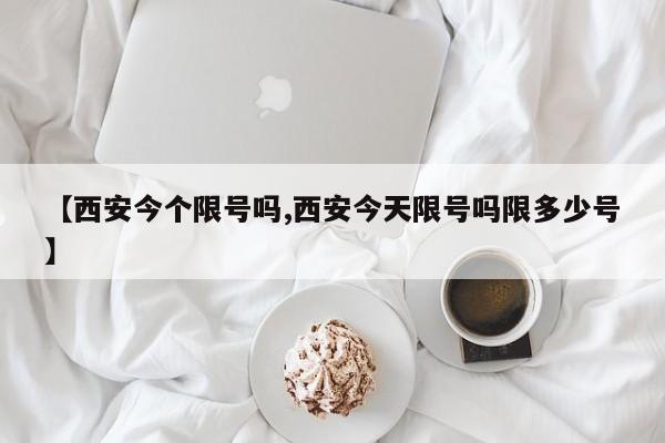 【西安今个限号吗,西安今天限号吗限多少号】