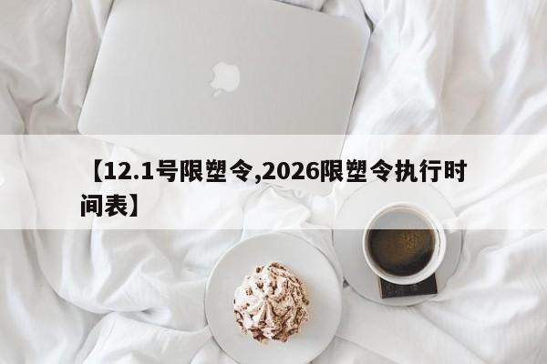 【12.1号限塑令,2026限塑令执行时间表】
