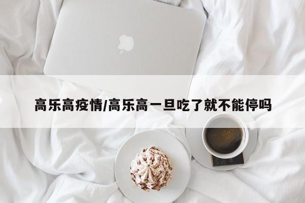 高乐高疫情/高乐高一旦吃了就不能停吗