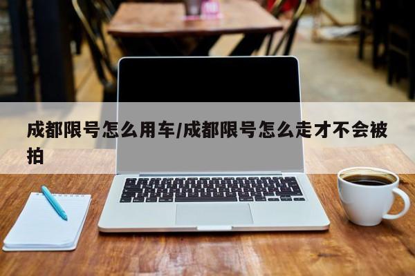 成都限号怎么用车/成都限号怎么走才不会被拍