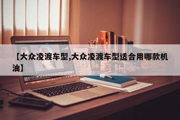 【大众凌渡车型,大众凌渡车型适合用哪款机油】