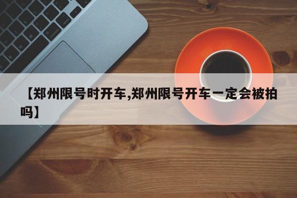 【郑州限号时开车,郑州限号开车一定会被拍吗】