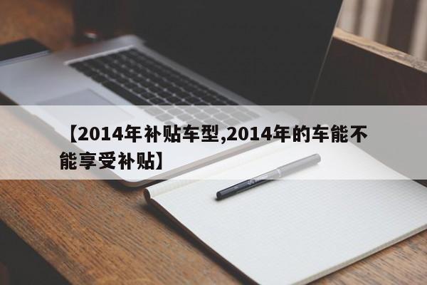 【2014年补贴车型,2014年的车能不能享受补贴】