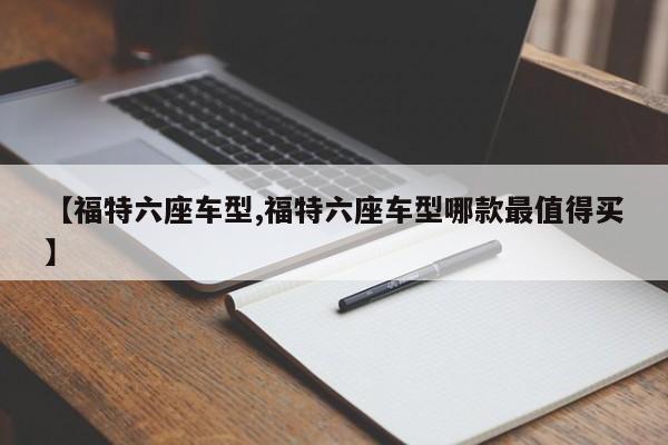 【福特六座车型,福特六座车型哪款最值得买】