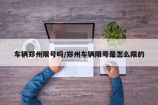 车辆郑州限号吗/郑州车辆限号是怎么限的