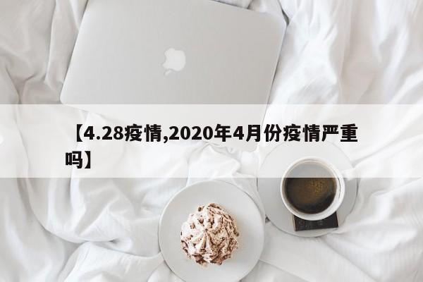 【4.28疫情,2020年4月份疫情严重吗】