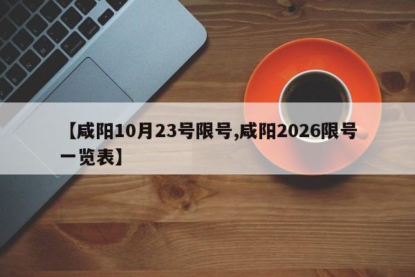 【咸阳10月23号限号,咸阳2026限号一览表】