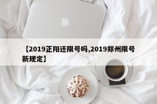【2019正阳还限号吗,2019郑州限号新规定】