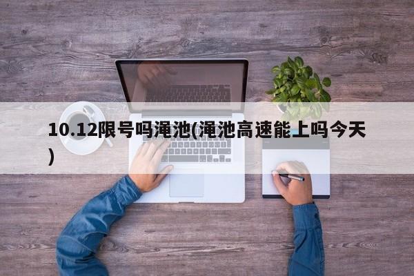 10.12限号吗渑池(渑池高速能上吗今天)